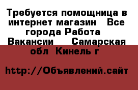 Требуется помощница в интернет-магазин - Все города Работа » Вакансии   . Самарская обл.,Кинель г.